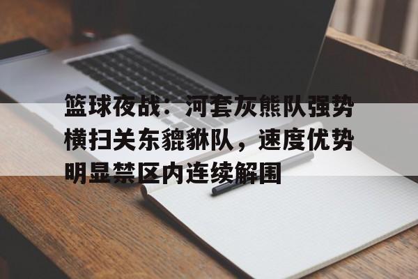 九游游戏官网篮球夜战：河套灰熊队强势横扫关东貔貅队，速度优势明显禁区内连续解围的简单介绍